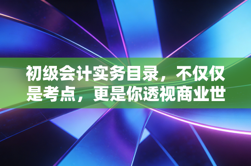 初级会计实务目录，不仅仅是考点，更是你透视商业世界的底层逻辑