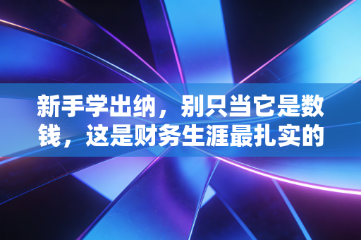 新手学出纳，别只当它是数钱，这是财务生涯最扎实的第一块砖