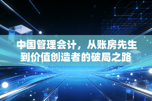中国管理会计，从账房先生到价值创造者的破局之路