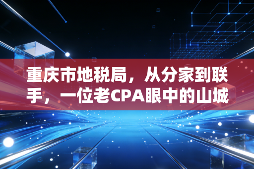 重庆市地税局,从分家到联手,一位老CPA眼中的山城税务变迁
