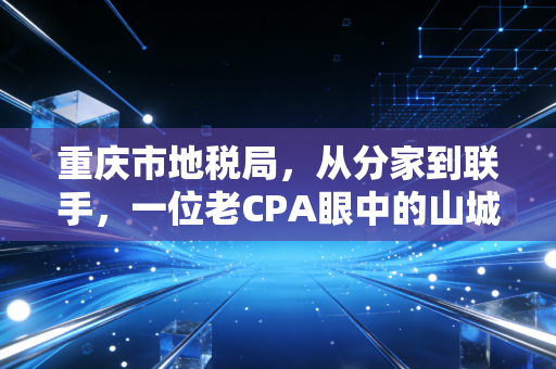 重庆市地税局，从分家到联手，一位老CPA眼中的山城税务变迁