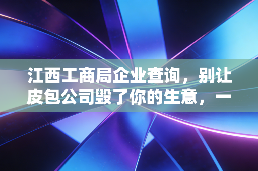 江西工商局企业查询，别让皮包公司毁了你的生意，一位注会眼里的企业尽调实操指南