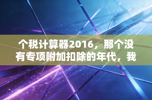 个税计算器2016，那个没有专项附加扣除的年代，我们的钱包还好吗？