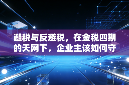 避税与反避税，在金税四期的天网下，企业主该如何守住钱袋子？