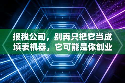 报税公司，别再只把它当成填表机器，它可能是你创业路上的隐形合伙人