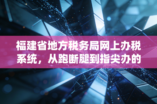 福建省地方税务局网上办税系统，从跑断腿到指尖办的税务进化史