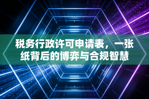 税务行政许可申请表,一张纸背后的博弈与合规智慧