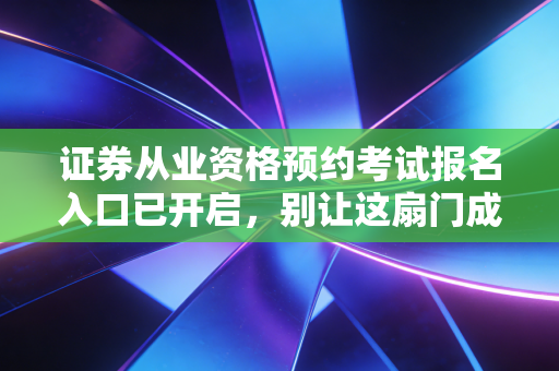 证券从业资格预约考试报名入口已开启，别让这扇门成为你进圈的拦路虎，老金融人带你深度剖析