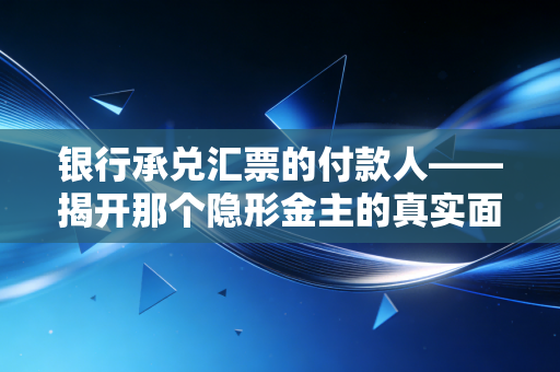 银行承兑汇票的付款人——揭开那个隐形金主的真实面目与责任