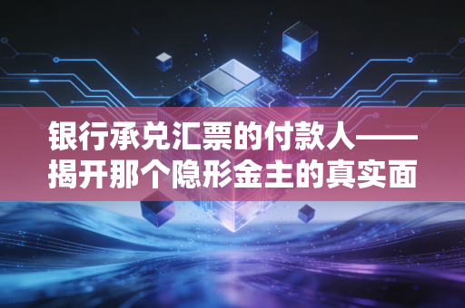 银行承兑汇票的付款人——揭开那个隐形金主的真实面目与责任