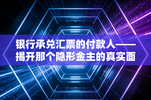 银行承兑汇票的付款人——揭开那个隐形金主的真实面目与责任