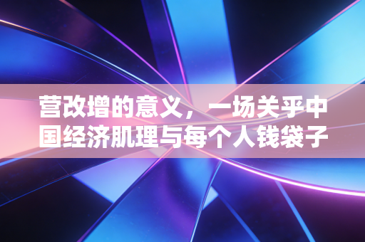 营改增的意义，一场关乎中国经济肌理与每个人钱袋子的深刻变革