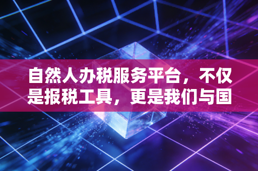 自然人办税服务平台,不仅是报税工具,更是我们与国家财政的数字握手