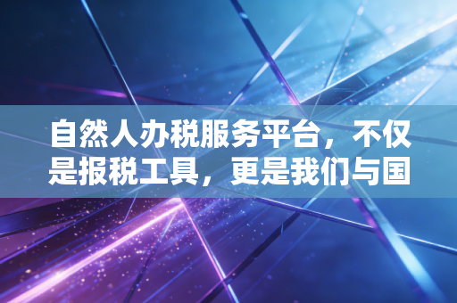 自然人办税服务平台,不仅是报税工具,更是我们与国家财政的数字握手