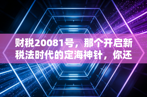 财税20081号，那个开启新税法时代的定海神针，你还记得它的分量吗？