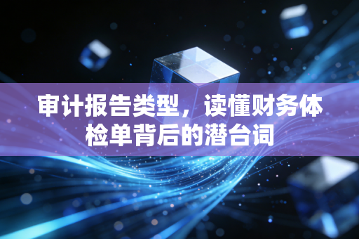 详细阅读:审计报告类型,读懂财务体检单背后的潜台词 审计报告类型,读懂财务体检单背后的潜台词