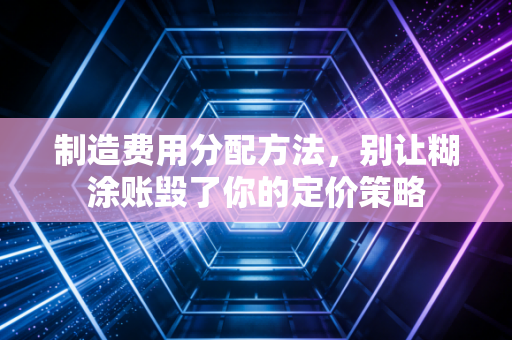 制造费用分配方法，别让糊涂账毁了你的定价策略