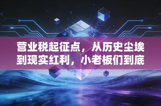 营业税起征点,从历史尘埃到现实红利,小老板们到底该咋办?