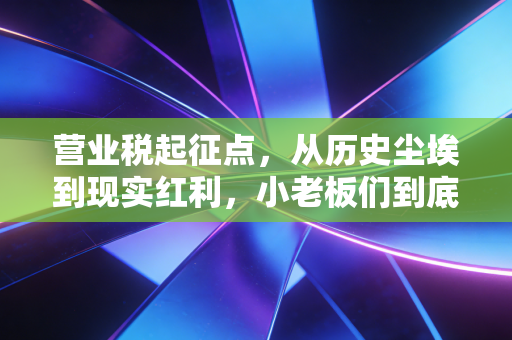 营业税起征点,从历史尘埃到现实红利,小老板们到底该咋办?