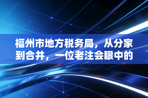 详细阅读:福州市地方税务局,从分家到合并,一位老注会眼中的榕城税务变迁 福州市地方税务局,从分家到合并,一位老注会眼中的榕城税务变迁