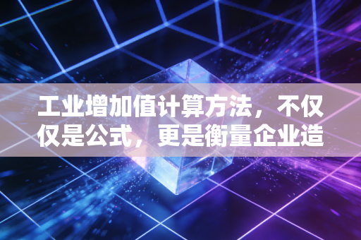工业增加值计算方法，不仅仅是公式，更是衡量企业造血能力的试金石