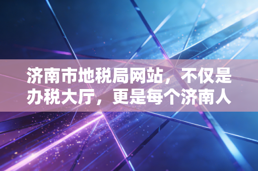 济南市地税局网站，不仅是办税大厅，更是每个济南人的钱袋子守护者