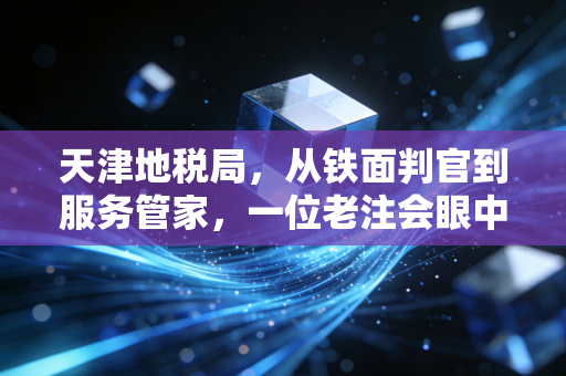 天津地税局,从铁面判官到服务管家,一位老注会眼中的津门税事变迁