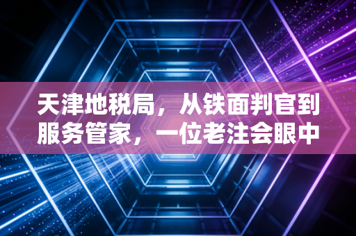 天津地税局，从铁面判官到服务管家，一位老注会眼中的津门税事变迁