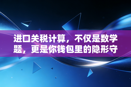 进口关税计算,不仅是数学题,更是你钱包里的隐形守门员