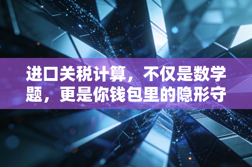 进口关税计算,不仅是数学题,更是你钱包里的隐形守门员