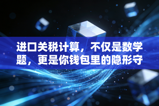 进口关税计算，不仅是数学题，更是你钱包里的隐形守门员