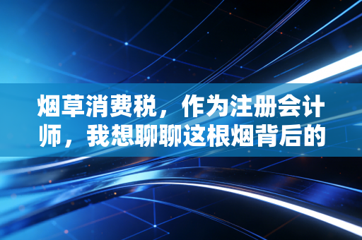 烟草消费税,作为注册会计师,我想聊聊这根烟背后的含税量与众生相