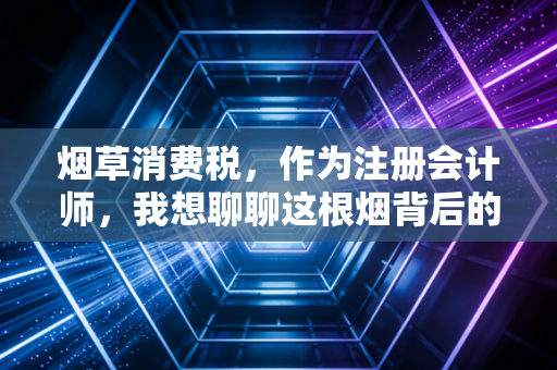 烟草消费税，作为注册会计师，我想聊聊这根烟背后的含税量与众生相
