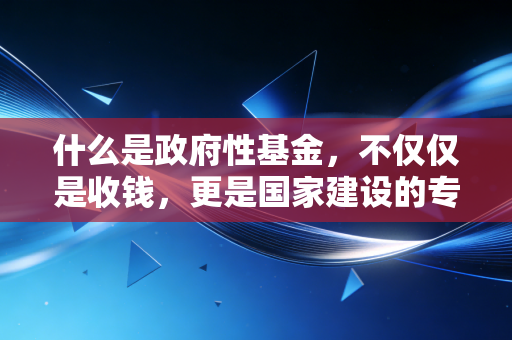 什么是政府性基金,不仅仅是收钱,更是国家建设的专项存折