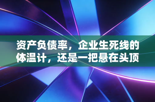 资产负债率,企业生死线的体温计,还是一把悬在头顶的达摩克利斯之剑?