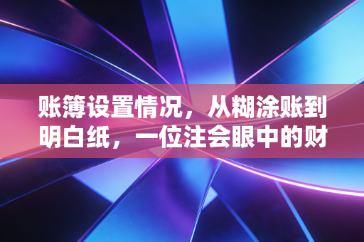账簿设置情况，从糊涂账到明白纸，一位注会眼中的财务生死线