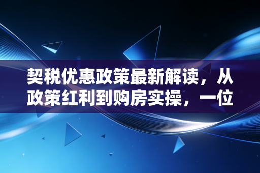 契税优惠政策最新解读,从政策红利到购房实操,一位注会师的深度思考