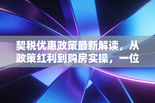 契税优惠政策最新解读，从政策红利到购房实操，一位注会师的深度思考