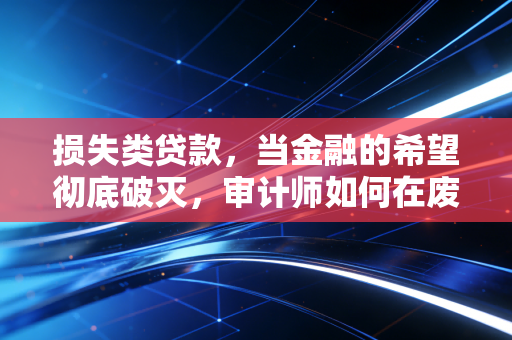 损失类贷款,当金融的希望彻底破灭,审计师如何在废墟中寻找真相