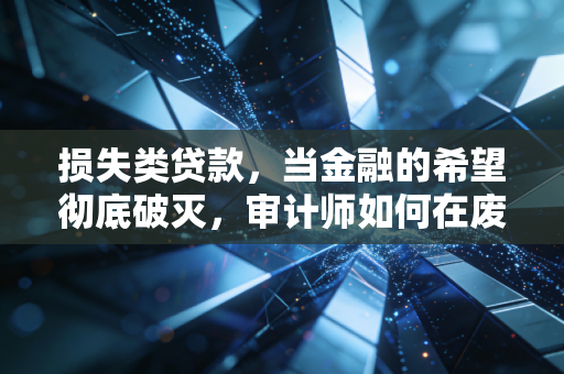 损失类贷款，当金融的希望彻底破灭，审计师如何在废墟中寻找真相
