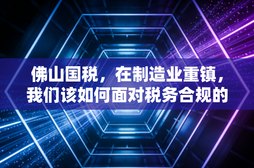佛山国税,在制造业重镇,我们该如何面对税务合规的新常态?