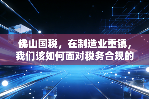佛山国税，在制造业重镇，我们该如何面对税务合规的新常态？