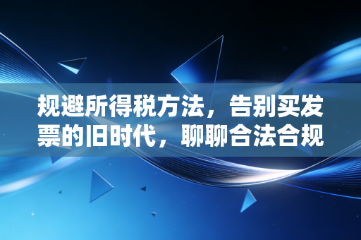 规避所得税方法,告别买发票的旧时代,聊聊合法合规的税务筹划智慧
