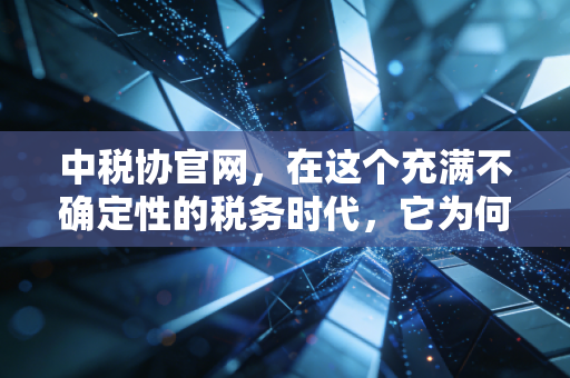 中税协官网，在这个充满不确定性的税务时代，它为何是我们手中的定海神针？