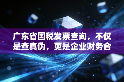 广东省国税发票查询,不仅是查真伪,更是企业财务合规的第一道防线