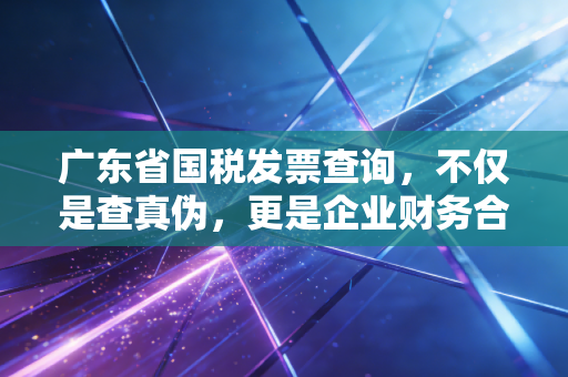 广东省国税发票查询，不仅是查真伪，更是企业财务合规的第一道防线