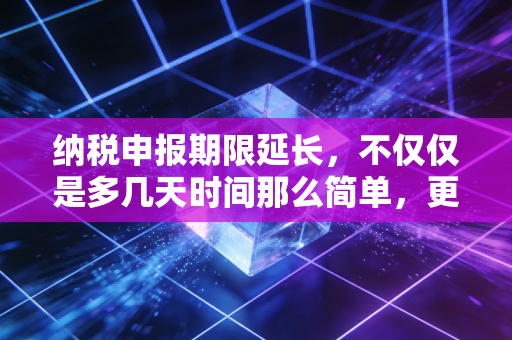 纳税申报期限延长，不仅仅是多几天时间那么简单，更是对营商环境的深度优化