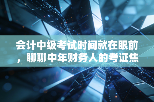 会计中级考试时间就在眼前,聊聊中年财务人的考证焦虑与破局之道