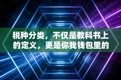 税种分类,不仅是教科书上的定义,更是你我钱包里的隐形剪刀