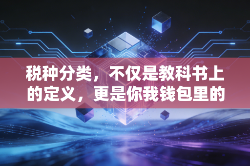 税种分类,不仅是教科书上的定义,更是你我钱包里的隐形剪刀